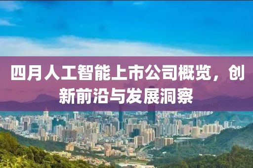 四月人工智能上市公司概览，创新前沿与发展洞察