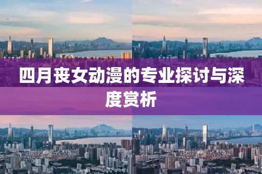 四月丧女动漫的专业探讨与深度赏析