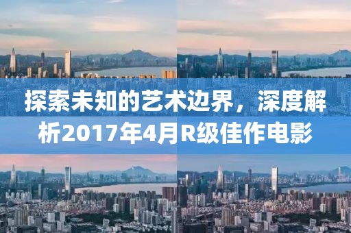 探索未知的艺术边界，深度解析2017年4月R级佳作电影