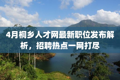 4月桐乡人才网最新职位发布解析，招聘热点一网打尽