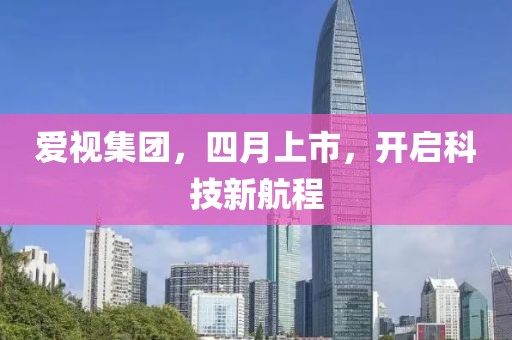 爱视集团，四月上市，开启科技新航程