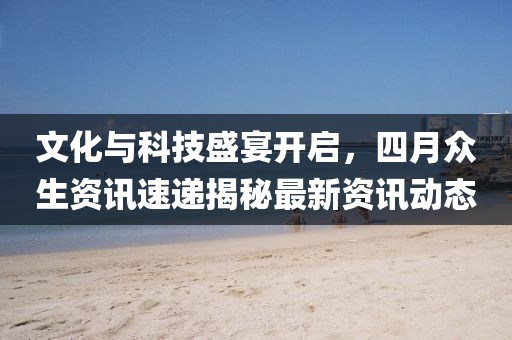 文化与科技盛宴开启，四月众生资讯速递揭秘最新资讯动态