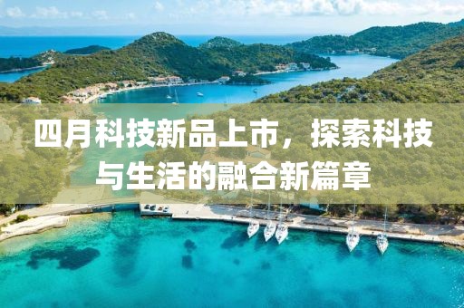 四月科技新品上市，探索科技与生活的融合新篇章