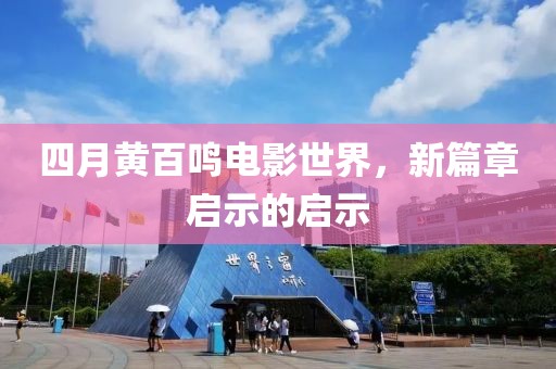 四月黄百鸣电影世界，新篇章启示的启示