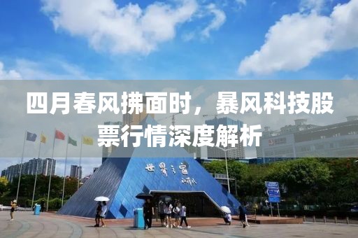 四月春风拂面时，暴风科技股票行情深度解析