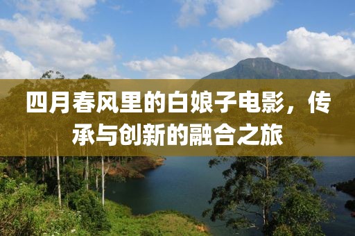 四月春风里的白娘子电影，传承与创新的融合之旅