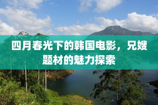 四月春光下的韩国电影，兄嫂题材的魅力探索