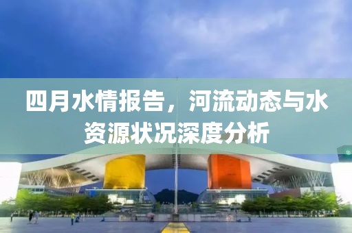 四月水情报告，河流动态与水资源状况深度分析