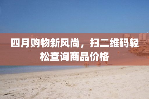 四月购物新风尚，扫二维码轻松查询商品价格