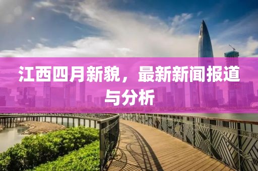 江西四月新貌，最新新闻报道与分析