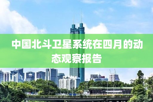 中国北斗卫星系统在四月的动态观察报告