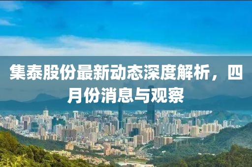 集泰股份最新动态深度解析，四月份消息与观察
