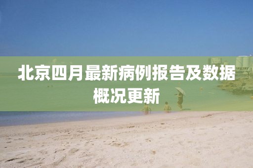 北京四月最新病例报告及数据概况更新