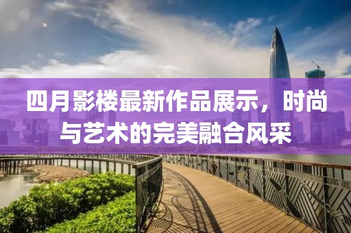 四月影楼最新作品展示，时尚与艺术的完美融合风采