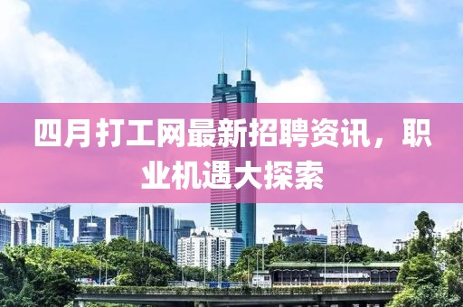 四月打工网最新招聘资讯，职业机遇大探索
