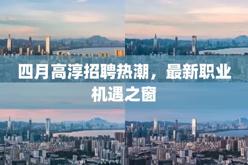 四月高淳招聘热潮，最新职业机遇之窗