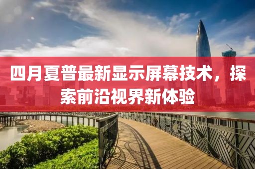 四月夏普最新显示屏幕技术，探索前沿视界新体验
