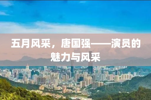 五月风采，唐国强——演员的魅力与风采