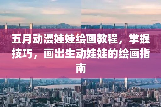 五月动漫娃娃绘画教程，掌握技巧，画出生动娃娃的绘画指南