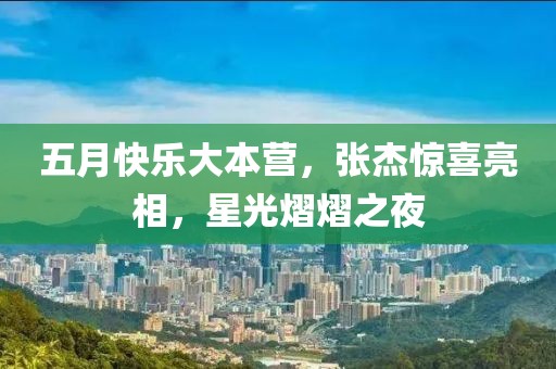 五月快乐大本营，张杰惊喜亮相，星光熠熠之夜