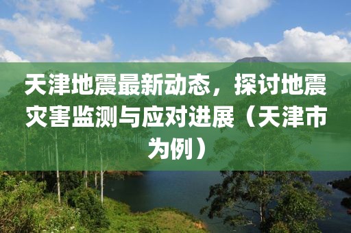 天津地震最新动态，探讨地震灾害监测与应对进展（天津市为例）