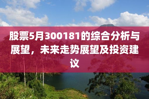股票5月300181的综合分析与展望，未来走势展望及投资建议