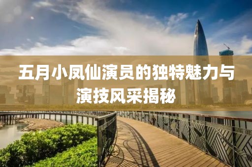 五月小凤仙演员的独特魅力与演技风采揭秘