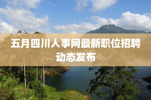 五月四川人事网最新职位招聘动态发布