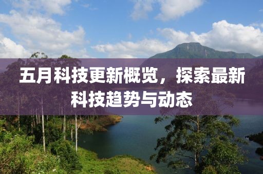 五月科技更新概览，探索最新科技趋势与动态