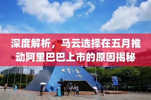深度解析，马云选择在五月推动阿里巴巴上市的原因揭秘