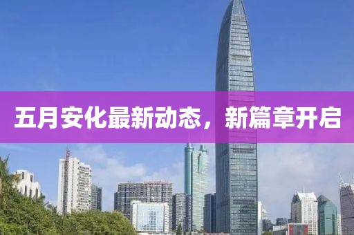 五月安化最新动态，新篇章开启