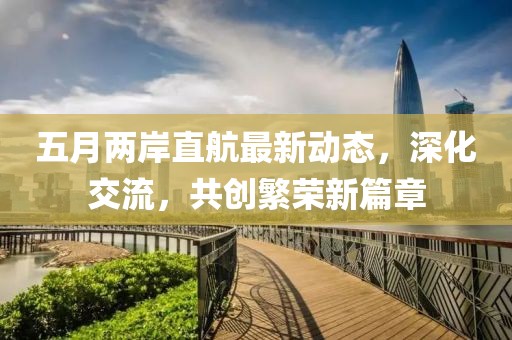 五月两岸直航最新动态，深化交流，共创繁荣新篇章
