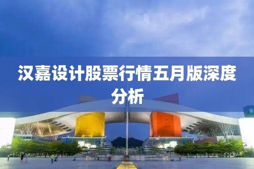 汉嘉设计股票行情五月版深度分析