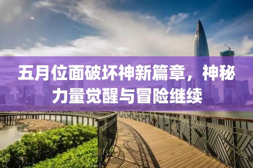五月位面破坏神新篇章，神秘力量觉醒与冒险继续