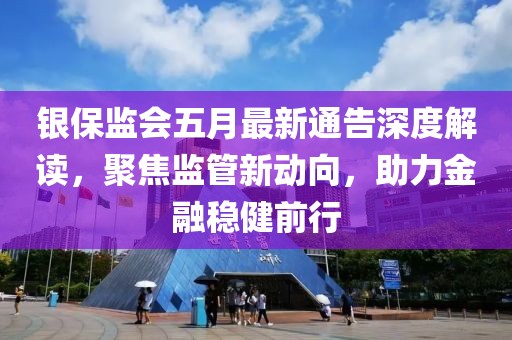 银保监会五月最新通告深度解读，聚焦监管新动向，助力金融稳健前行
