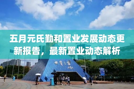 五月元氏勤和置业发展动态更新报告，最新置业动态解析