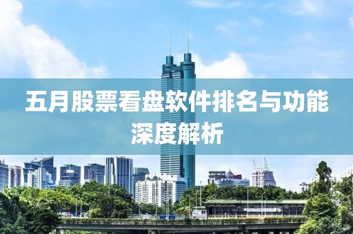 五月股票看盘软件排名与功能深度解析