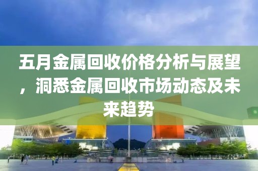 五月金属回收价格分析与展望，洞悉金属回收市场动态及未来趋势