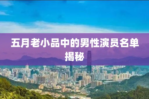 五月老小品中的男性演员名单揭秘