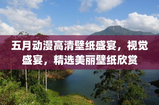五月动漫高清壁纸盛宴，视觉盛宴，精选美丽壁纸欣赏