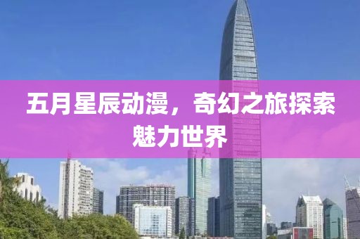五月星辰动漫，奇幻之旅探索魅力世界