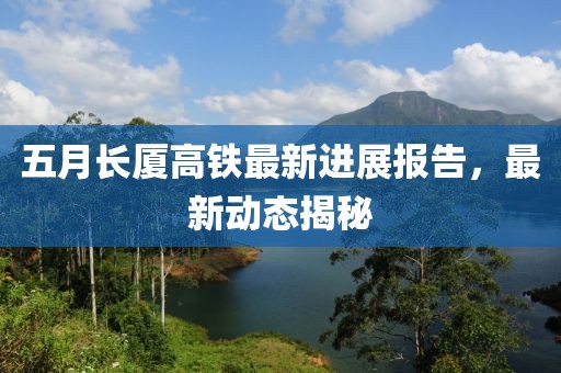 五月长厦高铁最新进展报告，最新动态揭秘