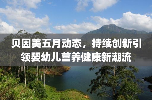 贝因美五月动态，持续创新引领婴幼儿营养健康新潮流