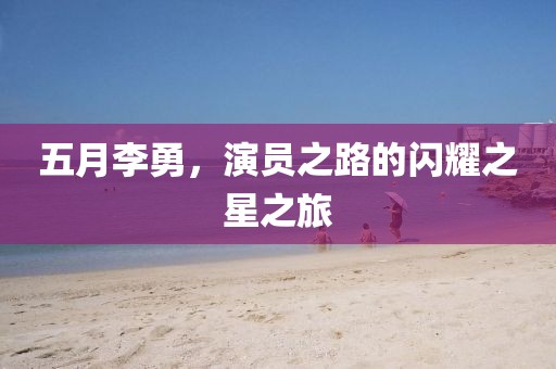 五月李勇，演员之路的闪耀之星之旅