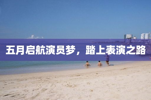五月启航演员梦，踏上表演之路