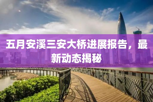 五月安溪三安大桥进展报告，最新动态揭秘