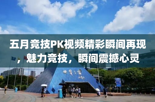 五月竞技PK视频精彩瞬间再现，魅力竞技，瞬间震撼心灵