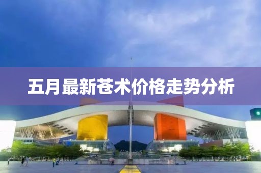 五月最新苍术价格走势分析