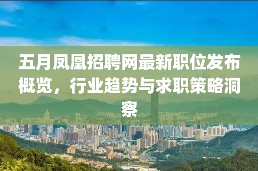 五月凤凰招聘网最新职位发布概览，行业趋势与求职策略洞察