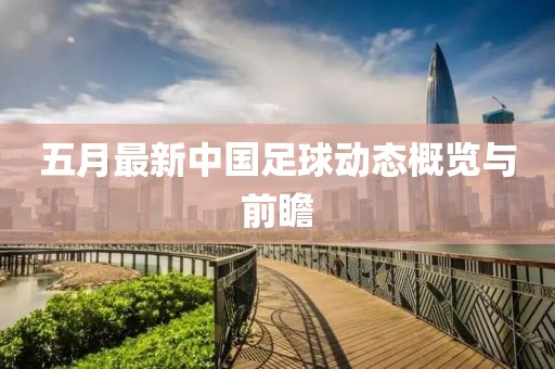 五月最新中国足球动态概览与前瞻